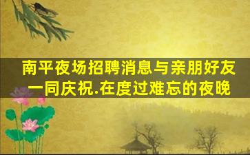 南平夜场招聘消息与亲朋好友一同庆祝.在度过难忘的夜晚